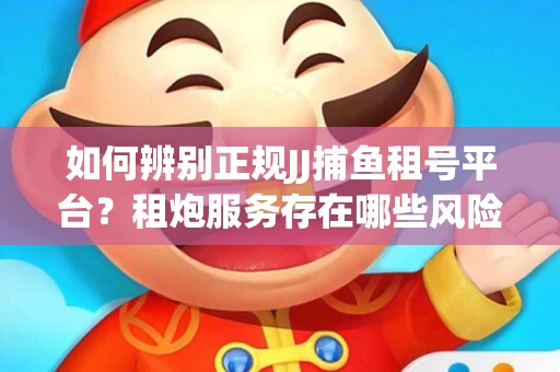 如何辨别正规JJ捕鱼租号平台？租炮服务存在哪些风险暗示及解决方案？