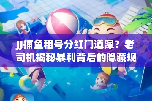 JJ捕鱼租号分红门道深？老司机揭秘暴利背后的隐藏规则