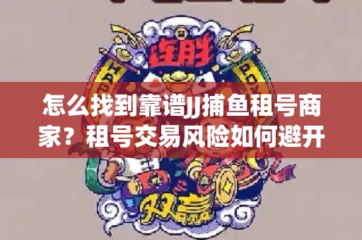 怎么找到靠谱JJ捕鱼租号商家？租号交易风险如何避开？选择技巧收好！