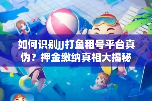 如何识别JJ打鱼租号平台真伪？押金缴纳真相大揭秘