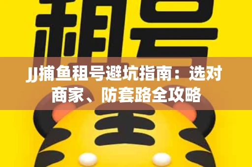 JJ捕鱼租号避坑指南:选对商家、防套路全攻略 JJ捕鱼租号避坑指南:选对商家、防套路全攻略