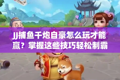 JJ捕鱼千炮自豪怎么玩才能赢？掌握这些技巧轻松制霸