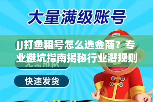 JJ打鱼租号怎么选金商？专业避坑指南揭秘行业潜规则