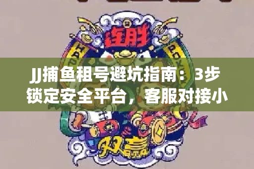JJ捕鱼租号避坑指南：3步锁定安全平台，客服对接小技巧全公开