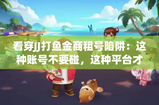 看穿JJ打鱼金商租号陷阱：这种账号不要碰，这种平台才靠谱
